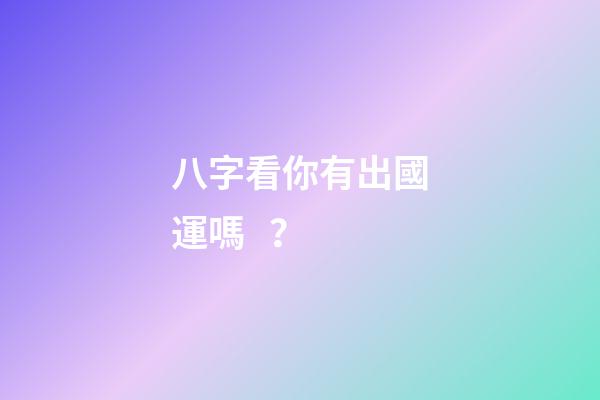 八字看你有出國運嗎？
